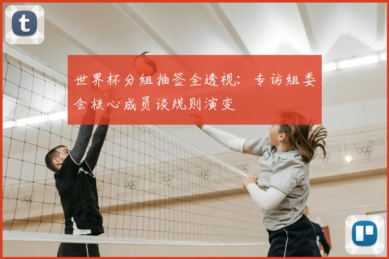 世界杯分组抽签全透视：专访组委会核心成员谈规则演变