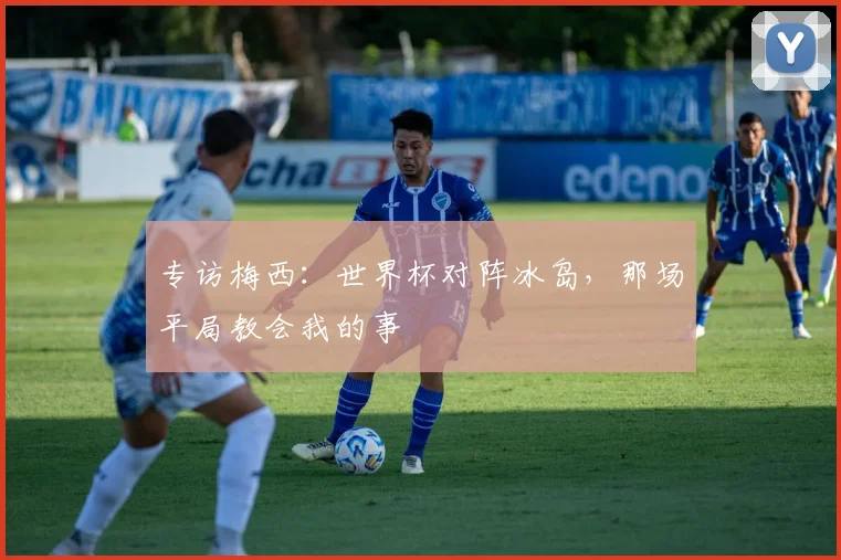 专访梅西：世界杯对阵冰岛，那场平局教会我的事
