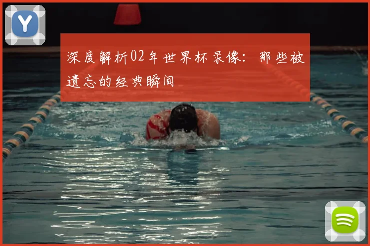 深度解析02年世界杯录像：那些被遗忘的经典瞬间