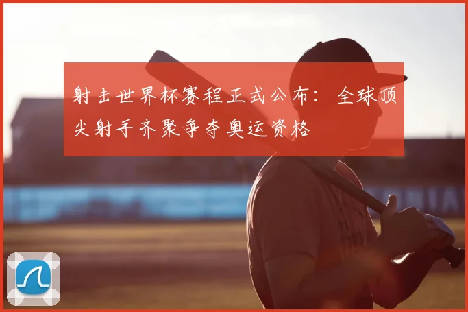 射击世界杯赛程正式公布：全球顶尖射手齐聚争夺奥运资格