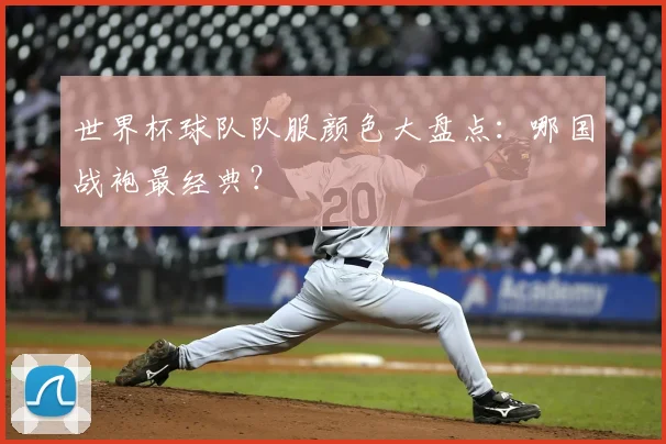 世界杯球队队服颜色大盘点：哪国战袍最经典？