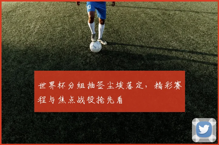 世界杯分组抽签尘埃落定，精彩赛程与焦点战役抢先看
