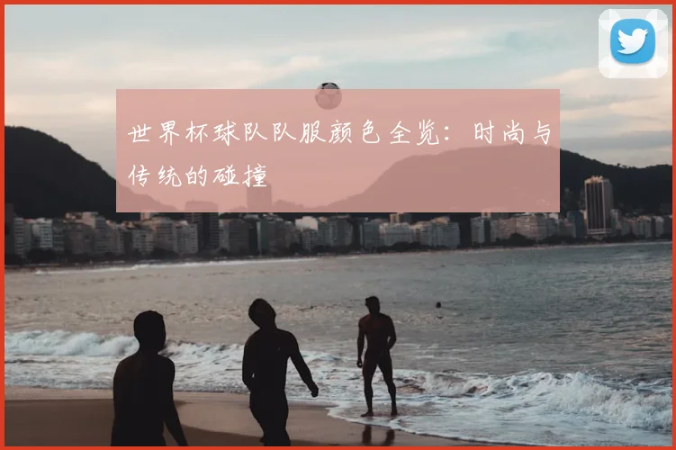 世界杯球队队服颜色全览：时尚与传统的碰撞