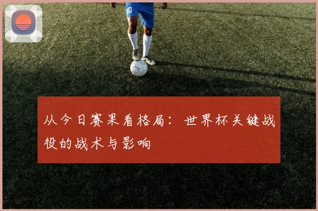 从今日赛果看格局：世界杯关键战役的战术与影响