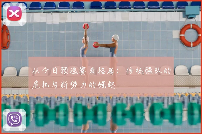 从今日预选赛看格局：传统强队的危机与新势力的崛起