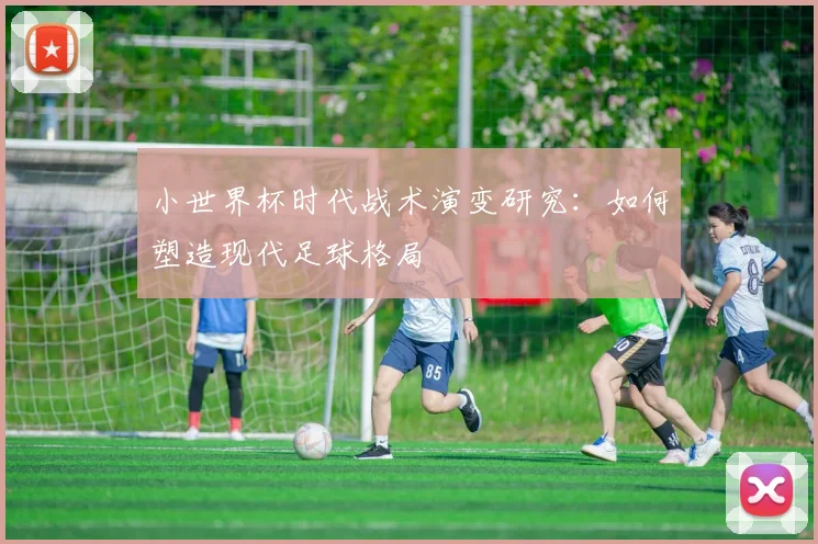 小世界杯时代战术演变研究：如何塑造现代足球格局