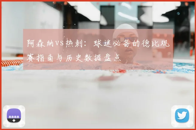 阿森纳vs热刺：球迷必备的德比观赛指南与历史数据盘点