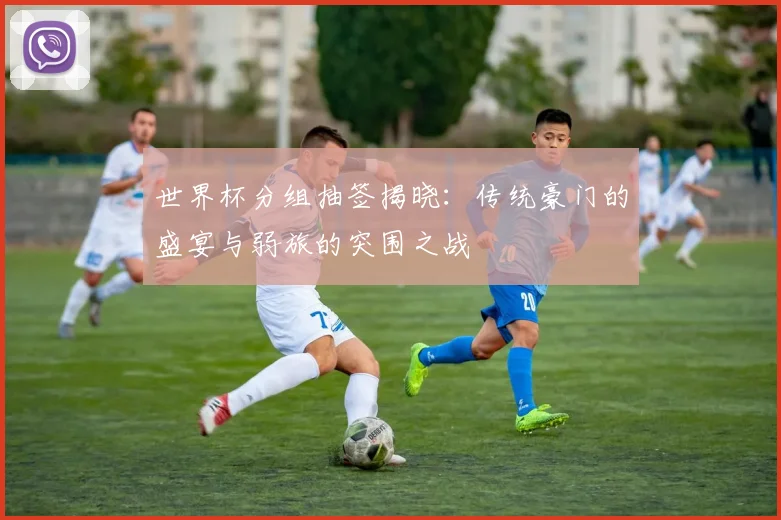 世界杯分组抽签揭晓：传统豪门的盛宴与弱旅的突围之战