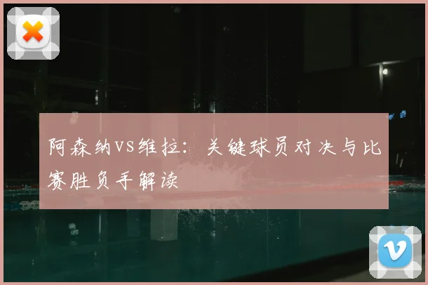 阿森纳vs维拉：关键球员对决与比赛胜负手解读